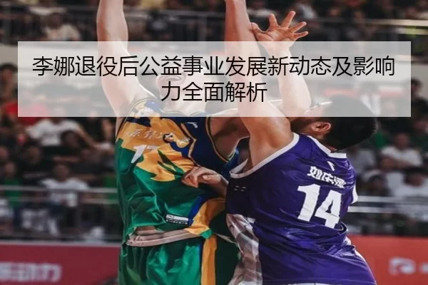 李娜退役后公益事业发展新动态及影响力全面解析
